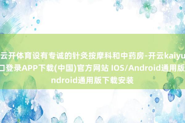 云开体育设有专诚的针灸按摩科和中药房-开云kaiyun登录入口登录APP下载(中国)官方网站 IOS/Android通用版下载安装