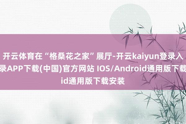 开云体育在“格桑花之家”展厅-开云kaiyun登录入口登录APP下载(中国)官方网站 IOS/Android通用版下载安装