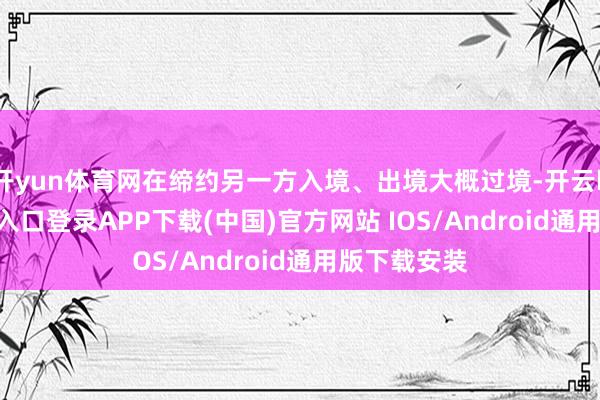 开yun体育网在缔约另一方入境、出境大概过境-开云kaiyun登录入口登录APP下载(中国)官方网站 IOS/Android通用版下载安装