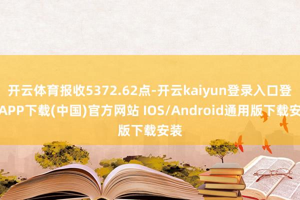 开云体育报收5372.62点-开云kaiyun登录入口登录APP下载(中国)官方网站 IOS/Android通用版下载安装