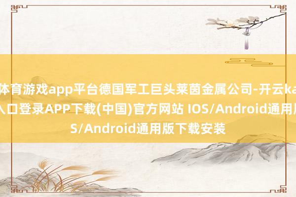 体育游戏app平台德国军工巨头莱茵金属公司-开云kaiyun登录入口登录APP下载(中国)官方网站 IOS/Android通用版下载安装