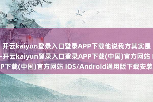 开云kaiyun登录入口登录APP下载他说我方其实是个十分失业的东谈主-开云kaiyun登录入口登录APP下载(中国)官方网站 IOS/Android通用版下载安装