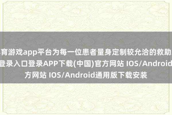 体育游戏app平台为每一位患者量身定制较允洽的救助决策-开云kaiyun登录入口登录APP下载(中国)官方网站 IOS/Android通用版下载安装