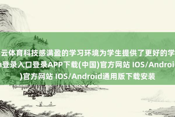 开云体育科技感满盈的学习环境为学生提供了更好的学习条目-开云kaiyun登录入口登录APP下载(中国)官方网站 IOS/Android通用版下载安装