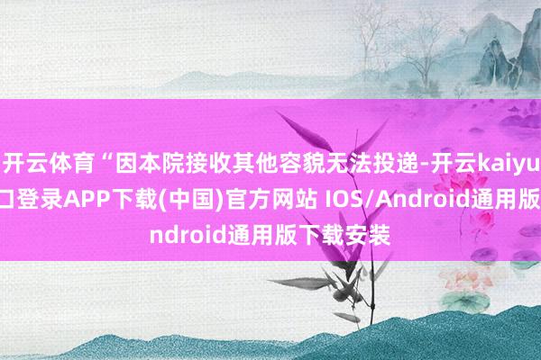 开云体育“因本院接收其他容貌无法投递-开云kaiyun登录入口登录APP下载(中国)官方网站 IOS/Android通用版下载安装