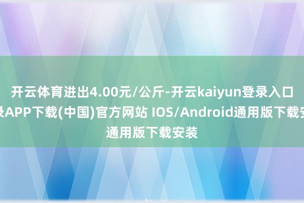 开云体育进出4.00元/公斤-开云kaiyun登录入口登录APP下载(中国)官方网站 IOS/Android通用版下载安装
