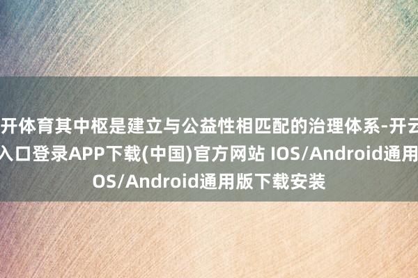 云开体育其中枢是建立与公益性相匹配的治理体系-开云kaiyun登录入口登录APP下载(中国)官方网站 IOS/Android通用版下载安装