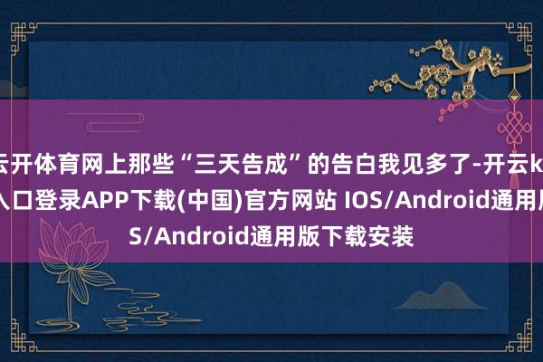 云开体育网上那些“三天告成”的告白我见多了-开云kaiyun登录入口登录APP下载(中国)官方网站 IOS/Android通用版下载安装