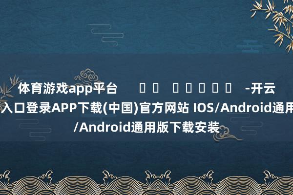 体育游戏app平台      		  					  -开云kaiyun登录入口登录APP下载(中国)官方网站 IOS/Android通用版下载安装