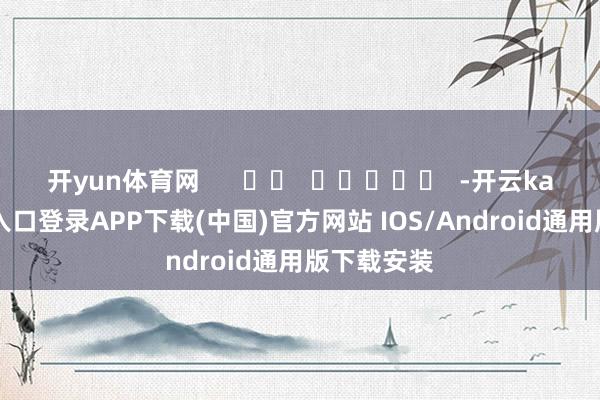 开yun体育网      		  					  -开云kaiyun登录入口登录APP下载(中国)官方网站 IOS/Android通用版下载安装