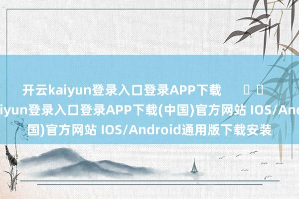 开云kaiyun登录入口登录APP下载      		  					  -开云kaiyun登录入口登录APP下载(中国)官方网站 IOS/Android通用版下载安装