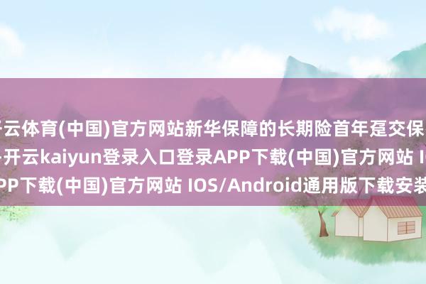 开云体育(中国)官方网站新华保障的长期险首年趸交保费收入196.69亿元-开云kaiyun登录入口登录APP下载(中国)官方网站 IOS/Android通用版下载安装