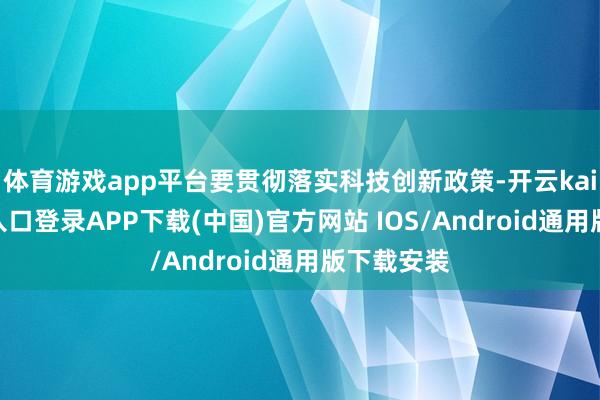 体育游戏app平台要贯彻落实科技创新政策-开云kaiyun登录入口登录APP下载(中国)官方网站 IOS/Android通用版下载安装