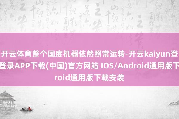 开云体育整个国度机器依然照常运转-开云kaiyun登录入口登录APP下载(中国)官方网站 IOS/Android通用版下载安装
