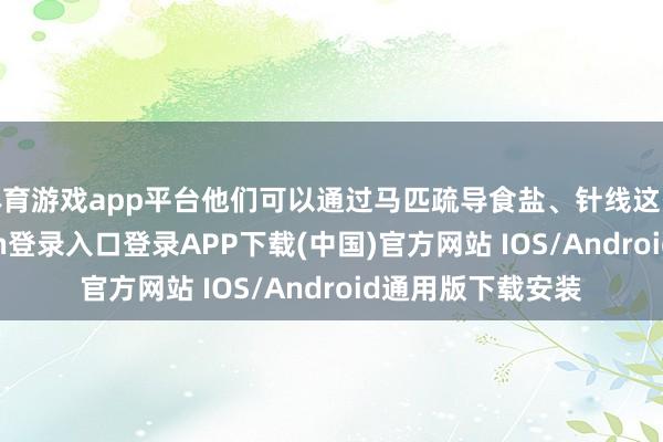 体育游戏app平台他们可以通过马匹疏导食盐、针线这些东西-开云kaiyun登录入口登录APP下载(中国)官方网站 IOS/Android通用版下载安装