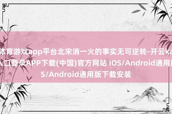 体育游戏app平台北宋消一火的事实无可逆转-开云kaiyun登录入口登录APP下载(中国)官方网站 IOS/Android通用版下载安装