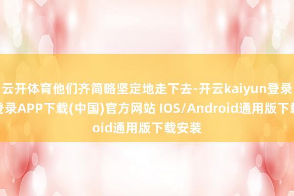 云开体育他们齐简略坚定地走下去-开云kaiyun登录入口登录APP下载(中国)官方网站 IOS/Android通用版下载安装