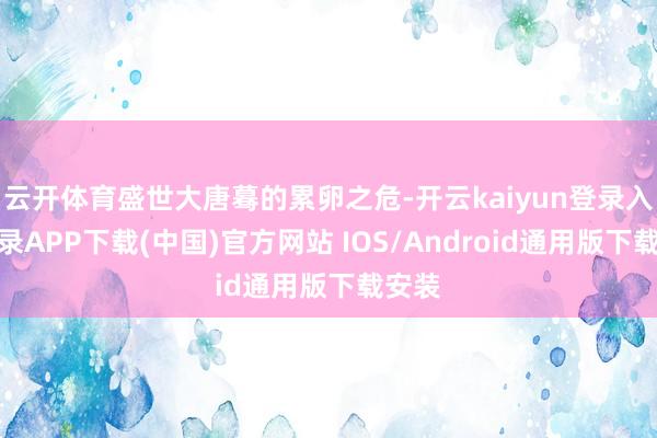 云开体育盛世大唐蓦的累卵之危-开云kaiyun登录入口登录APP下载(中国)官方网站 IOS/Android通用版下载安装