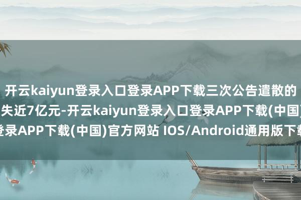 开云kaiyun登录入口登录APP下载三次公告遣散的12个神气累计变成损失近7亿元-开云kaiyun登录入口登录APP下载(中国)官方网站 IOS/Android通用版下载安装