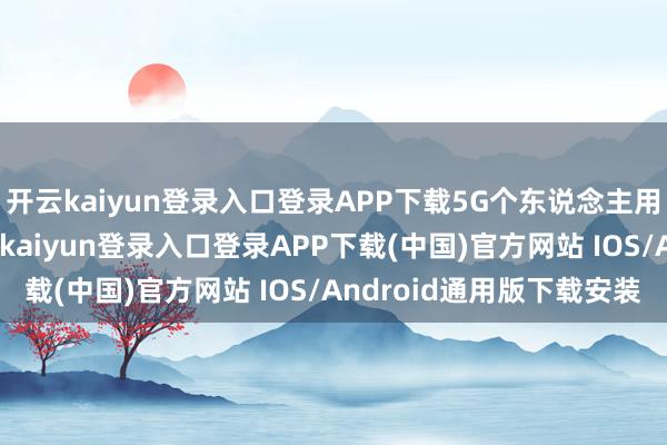 开云kaiyun登录入口登录APP下载5G个东说念主用户普及率超85%-开云kaiyun登录入口登录APP下载(中国)官方网站 IOS/Android通用版下载安装