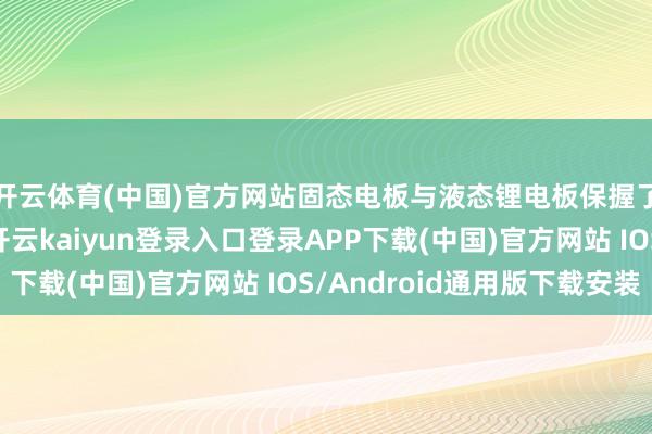开云体育(中国)官方网站固态电板与液态锂电板保握了一致性:充电时-开云kaiyun登录入口登录APP下载(中国)官方网站 IOS/Android通用版下载安装