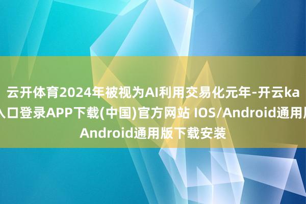 云开体育　　2024年被视为AI利用交易化元年-开云kaiyun登录入口登录APP下载(中国)官方网站 IOS/Android通用版下载安装