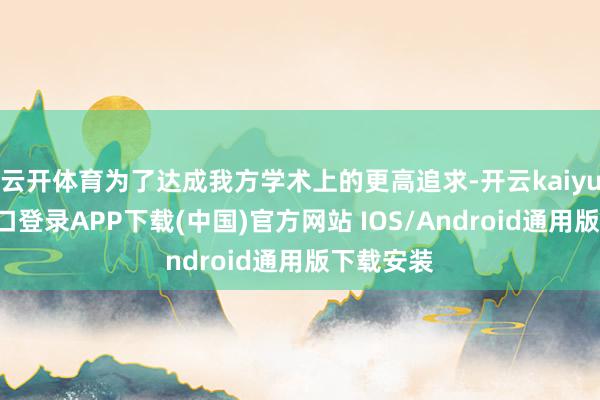 云开体育为了达成我方学术上的更高追求-开云kaiyun登录入口登录APP下载(中国)官方网站 IOS/Android通用版下载安装