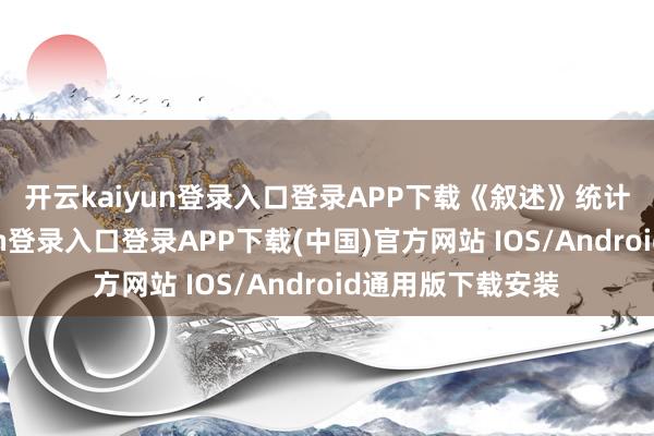 开云kaiyun登录入口登录APP下载　　《叙述》统计发现-开云kaiyun登录入口登录APP下载(中国)官方网站 IOS/Android通用版下载安装