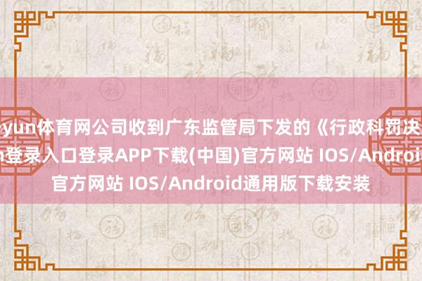 开yun体育网公司收到广东监管局下发的《行政科罚决定书》-开云kaiyun登录入口登录APP下载(中国)官方网站 IOS/Android通用版下载安装