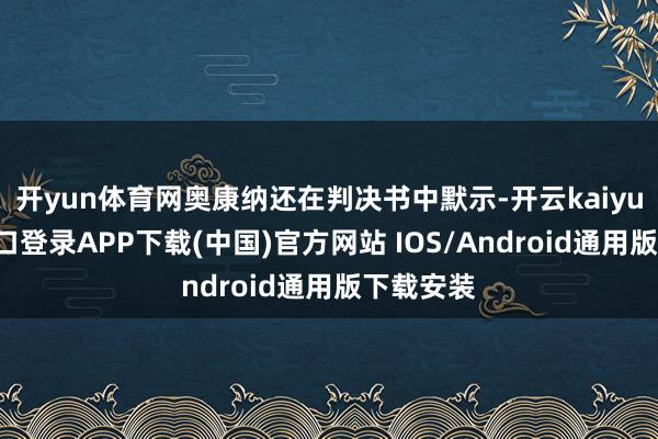 开yun体育网奥康纳还在判决书中默示-开云kaiyun登录入口登录APP下载(中国)官方网站 IOS/Android通用版下载安装