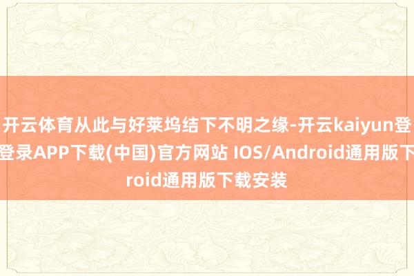 开云体育从此与好莱坞结下不明之缘-开云kaiyun登录入口登录APP下载(中国)官方网站 IOS/Android通用版下载安装