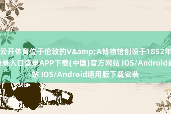 云开体育位于伦敦的V&A博物馆创设于1852年-开云kaiyun登录入口登录APP下载(中国)官方网站 IOS/Android通用版下载安装