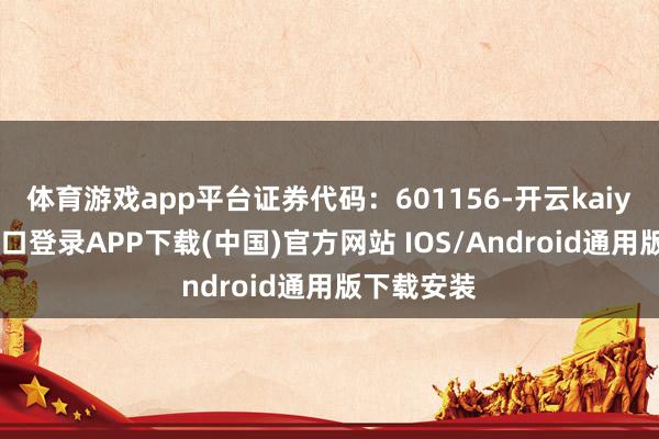 体育游戏app平台证券代码：601156-开云kaiyun登录入口登录APP下载(中国)官方网站 IOS/Android通用版下载安装