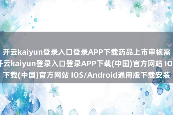 开云kaiyun登录入口登录APP下载药品上市审核需要一定的时分周期-开云kaiyun登录入口登录APP下载(中国)官方网站 IOS/Android通用版下载安装