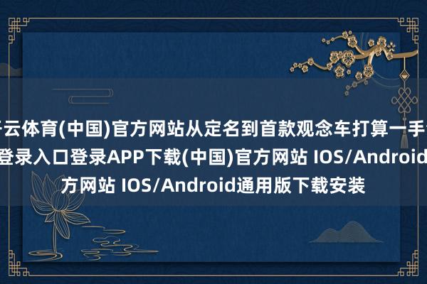 开云体育(中国)官方网站从定名到首款观念车打算一手包办-开云kaiyun登录入口登录APP下载(中国)官方网站 IOS/Android通用版下载安装