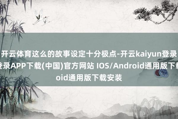 开云体育这么的故事设定十分极点-开云kaiyun登录入口登录APP下载(中国)官方网站 IOS/Android通用版下载安装