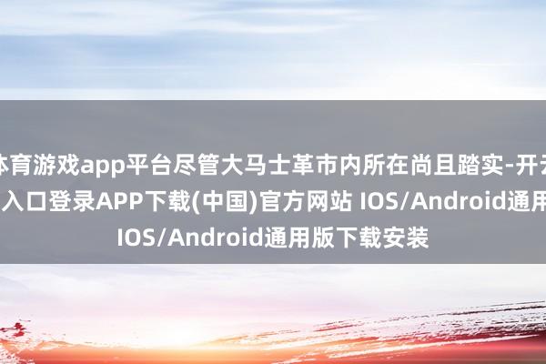 体育游戏app平台尽管大马士革市内所在尚且踏实-开云kaiyun登录入口登录APP下载(中国)官方网站 IOS/Android通用版下载安装