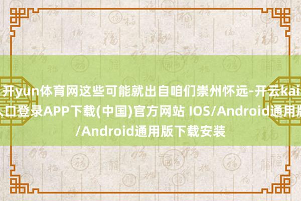 开yun体育网这些可能就出自咱们崇州怀远-开云kaiyun登录入口登录APP下载(中国)官方网站 IOS/Android通用版下载安装