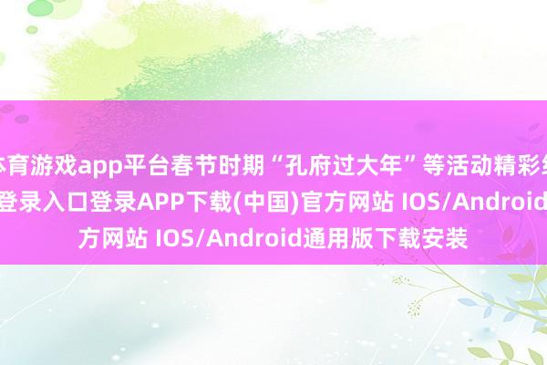 体育游戏app平台春节时期“孔府过大年”等活动精彩纷呈-开云kaiyun登录入口登录APP下载(中国)官方网站 IOS/Android通用版下载安装