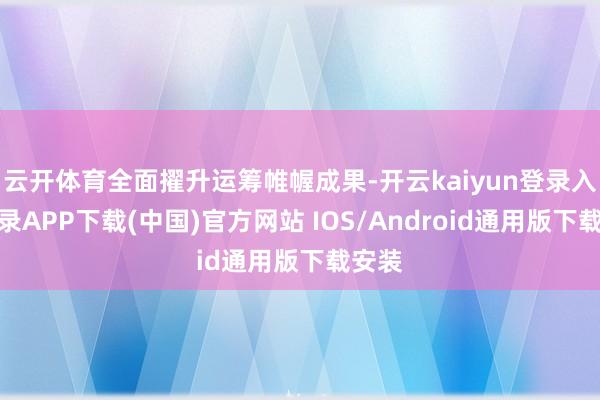 云开体育全面擢升运筹帷幄成果-开云kaiyun登录入口登录APP下载(中国)官方网站 IOS/Android通用版下载安装