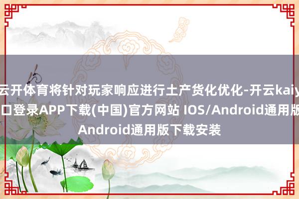 云开体育将针对玩家响应进行土产货化优化-开云kaiyun登录入口登录APP下载(中国)官方网站 IOS/Android通用版下载安装