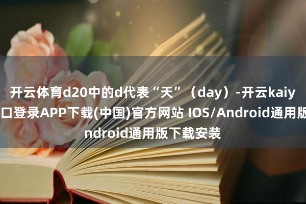 开云体育d20中的d代表“天”（day）-开云kaiyun登录入口登录APP下载(中国)官方网站 IOS/Android通用版下载安装
