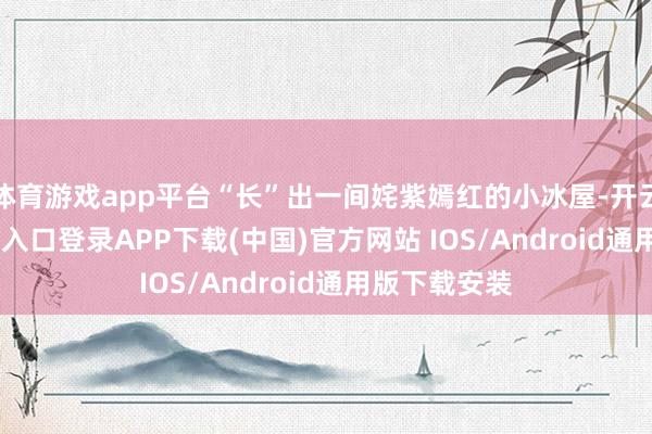 体育游戏app平台“长”出一间姹紫嫣红的小冰屋-开云kaiyun登录入口登录APP下载(中国)官方网站 IOS/Android通用版下载安装