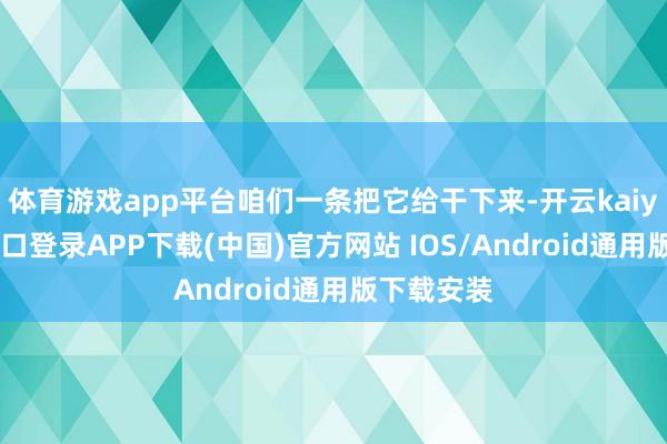体育游戏app平台咱们一条把它给干下来-开云kaiyun登录入口登录APP下载(中国)官方网站 IOS/Android通用版下载安装