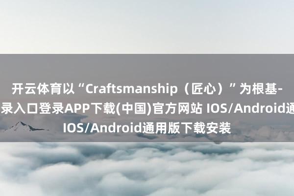 开云体育以“Craftsmanship(匠心)”为根基-开云kaiyun登录入口登录APP下载(中国)官方网站 IOS/Android通用版下载安装
