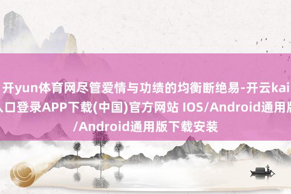 开yun体育网尽管爱情与功绩的均衡断绝易-开云kaiyun登录入口登录APP下载(中国)官方网站 IOS/Android通用版下载安装