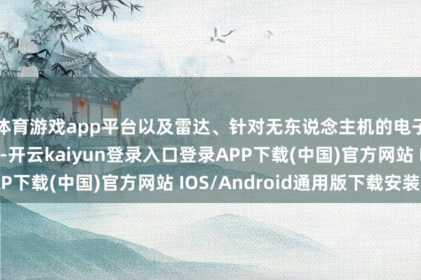 体育游戏app平台以及雷达、针对无东说念主机的电子战系统等防空确立-开云kaiyun登录入口登录APP下载(中国)官方网站 IOS/Android通用版下载安装