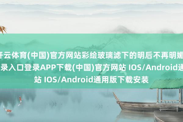 开云体育(中国)官方网站彩绘玻璃滤下的明后不再明媚-开云kaiyun登录入口登录APP下载(中国)官方网站 IOS/Android通用版下载安装
