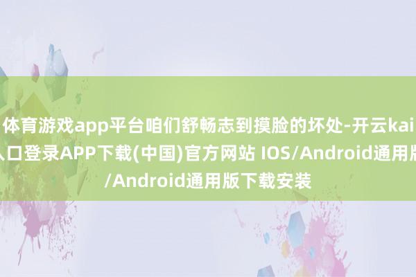 体育游戏app平台咱们舒畅志到摸脸的坏处-开云kaiyun登录入口登录APP下载(中国)官方网站 IOS/Android通用版下载安装
