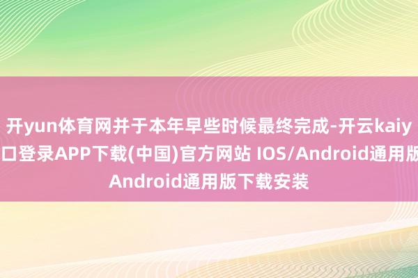 开yun体育网并于本年早些时候最终完成-开云kaiyun登录入口登录APP下载(中国)官方网站 IOS/Android通用版下载安装